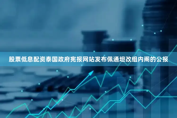 股票低息配资泰国政府宪报网站发布佩通坦改组内阁的公报