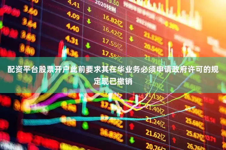 配资平台股票开户此前要求其在华业务必须申请政府许可的规定现已撤销