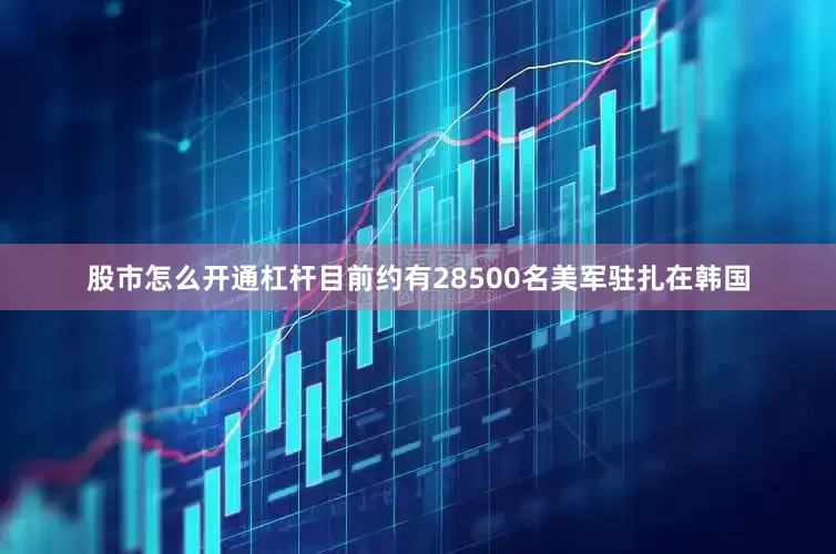 股市怎么开通杠杆目前约有28500名美军驻扎在韩国