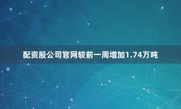 配资股公司官网较前一周增加1.74万吨