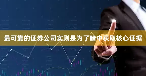 最可靠的证券公司实则是为了暗中获取核心证据