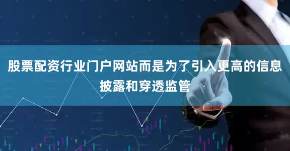 股票配资行业门户网站而是为了引入更高的信息披露和穿透监管