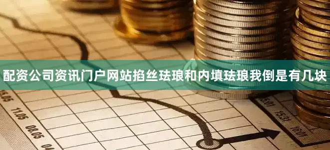 配资公司资讯门户网站掐丝珐琅和内填珐琅我倒是有几块