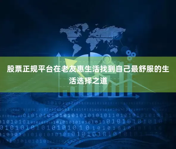 股票正规平台在老友惠生活找到自己最舒服的生活选择之道