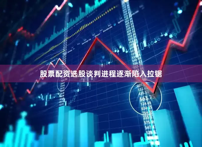 股票配资选股谈判进程逐渐陷入拉锯
